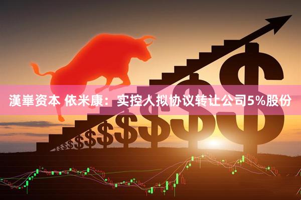 漢崋资本 依米康：实控人拟协议转让公司5%股份