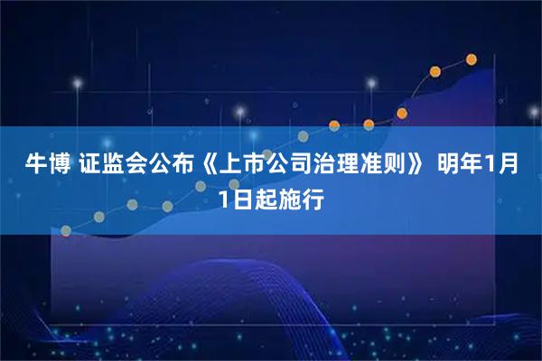 牛博 证监会公布《上市公司治理准则》 明年1月1日起施行