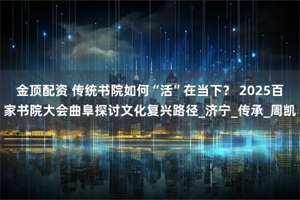 金顶配资 传统书院如何“活”在当下? 2025百家书院大会曲阜探讨文化复兴路径_济宁_传承_周凯