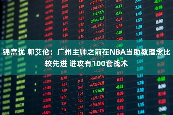 锦富优 郭艾伦：广州主帅之前在NBA当助教理念比较先进 进攻有100套战术
