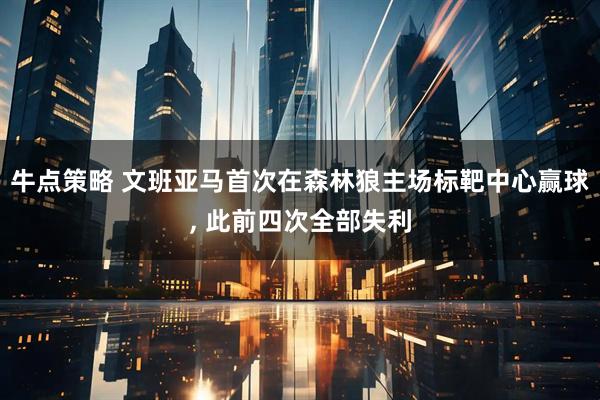 牛点策略 文班亚马首次在森林狼主场标靶中心赢球, 此前四次全部失利