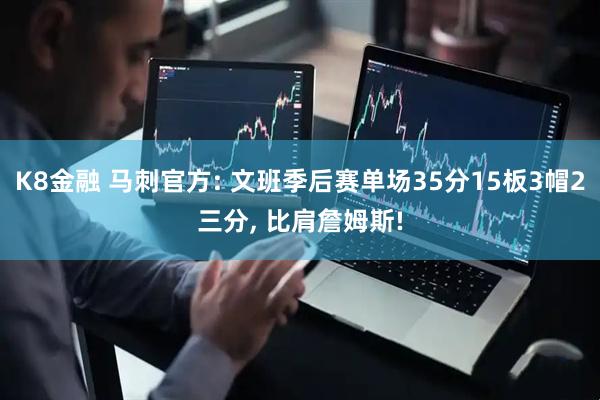 K8金融 马刺官方: 文班季后赛单场35分15板3帽2三分, 比肩詹姆斯!