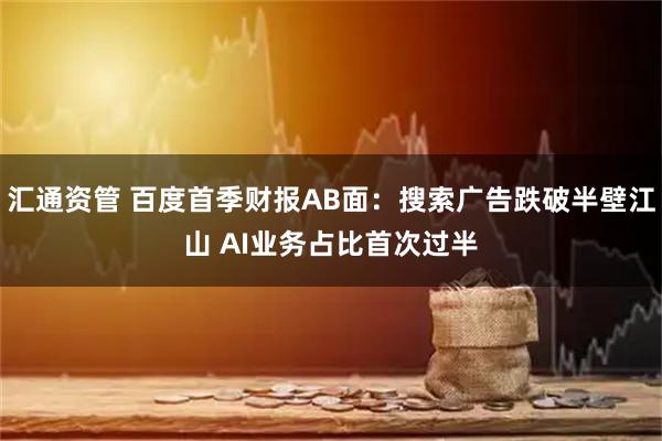 汇通资管 百度首季财报AB面：搜索广告跌破半壁江山 AI业务占比首次过半