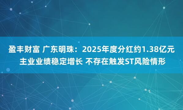 盈丰财富 广东明珠：2025年度分红约1.38亿元 主业业绩稳定增长 不存在触发ST风险情形