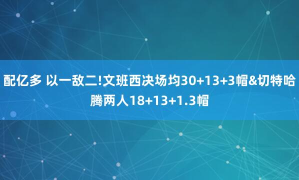 配亿多 以一敌二!文班西决场均30+13+3帽&切特哈腾两人18+13+1.3帽