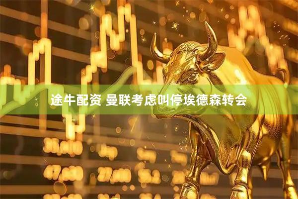 途牛配资 曼联考虑叫停埃德森转会