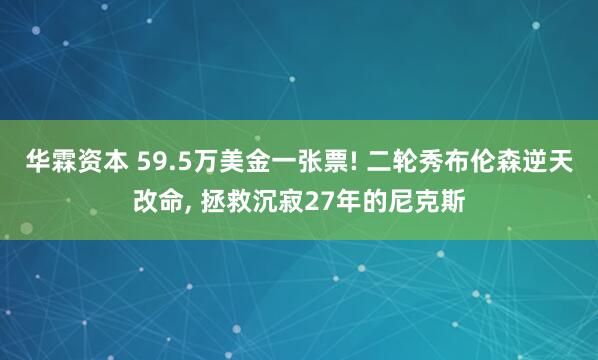 华霖资本 59.5万美金一张票! 二轮秀布伦森逆天改命, 拯救沉寂27年的尼克斯