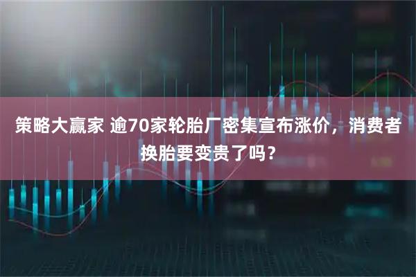 策略大赢家 逾70家轮胎厂密集宣布涨价,消费者换胎要变贵了吗?