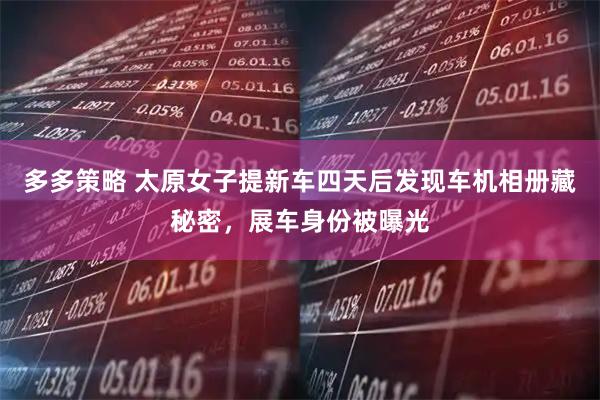 多多策略 太原女子提新车四天后发现车机相册藏秘密,展车身份被曝光