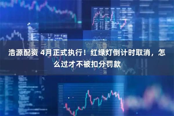 浩源配资 4月正式执行!红绿灯倒计时取消,怎么过才不被扣分罚款