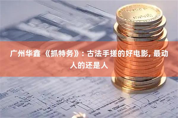 广州华鑫 《抓特务》: 古法手搓的好电影, 最动人的还是人