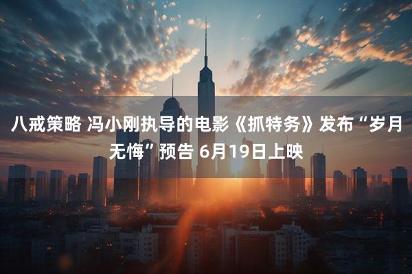 八戒策略 冯小刚执导的电影《抓特务》发布“岁月无悔”预告 6月19日上映