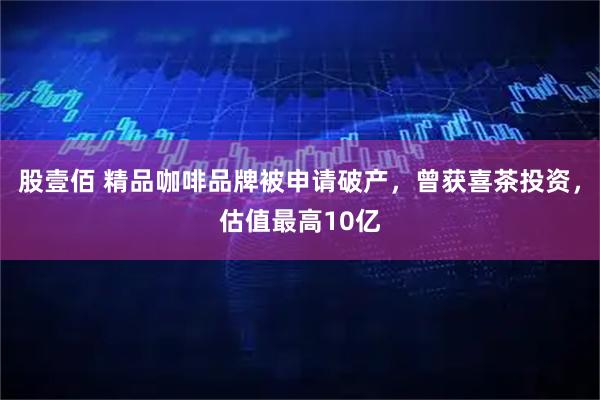 股壹佰 精品咖啡品牌被申请破产，曾获喜茶投资，估值最高10亿