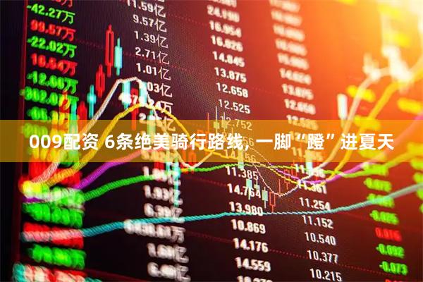 009配资 6条绝美骑行路线, 一脚“蹬”进夏天