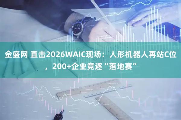 金盛网 直击2026WAIC现场:人形机器人再站C位,200+企业竞逐“落地赛”