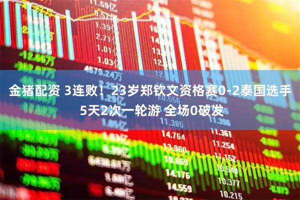 金猪配资 3连败！23岁郑钦文资格赛0-2泰国选手 5天2次一轮游 全场0破发