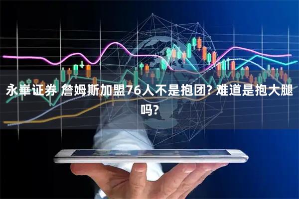 永崋证券 詹姆斯加盟76人不是抱团? 难道是抱大腿吗?
