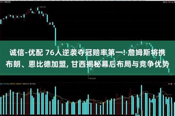 诚信-优配 76人逆袭夺冠赔率第一! 詹姆斯将携布朗、恩比德加盟, 甘西揭秘幕后布局与竞争优势