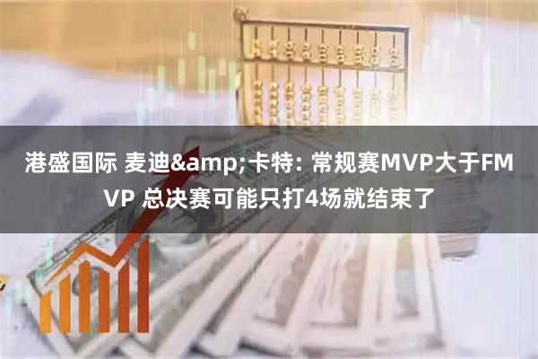 港盛国际 麦迪&卡特: 常规赛MVP大于FMVP 总决赛可能只打4场就结束了
