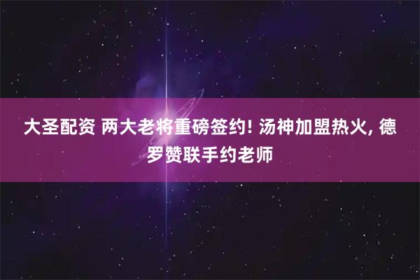 大圣配资 两大老将重磅签约! 汤神加盟热火, 德罗赞联手约老师