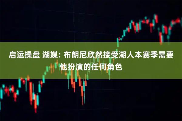 启运操盘 湖媒: 布朗尼欣然接受湖人本赛季需要他扮演的任何角色