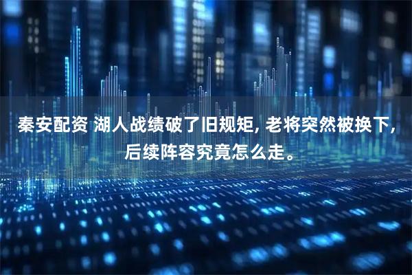 秦安配资 湖人战绩破了旧规矩, 老将突然被换下, 后续阵容究竟怎么走。