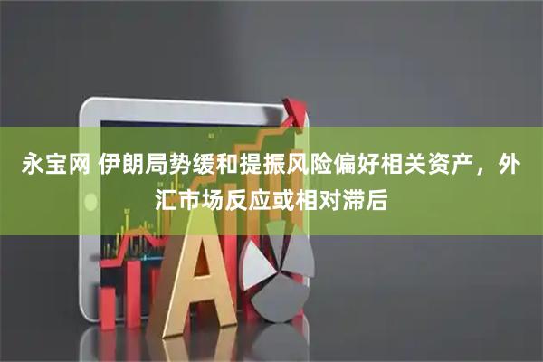 永宝网 伊朗局势缓和提振风险偏好相关资产，外汇市场反应或相对滞后